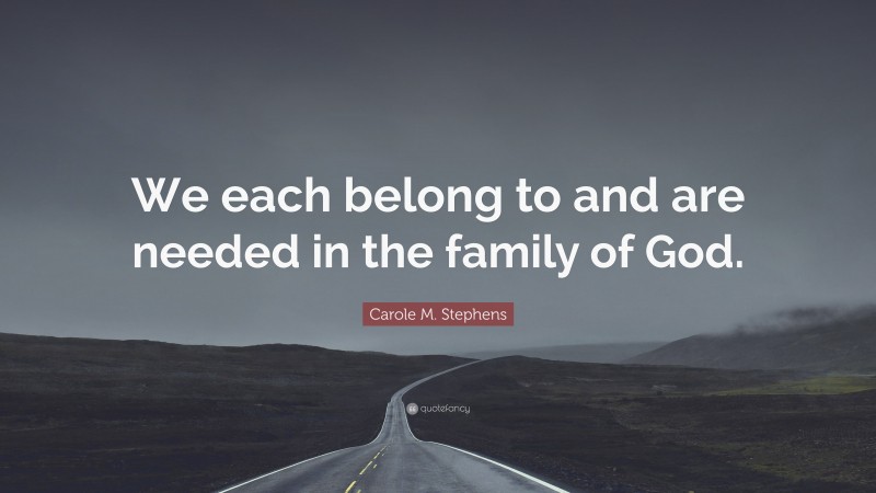 Carole M. Stephens Quote: “We each belong to and are needed in the family of God.”