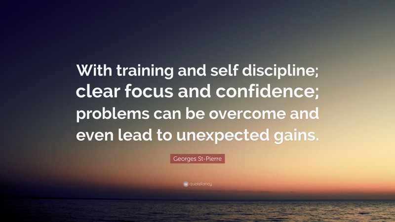 Georges St-Pierre Quote: “With training and self discipline; clear focus and confidence; problems can be overcome and even lead to unexpected gains.”