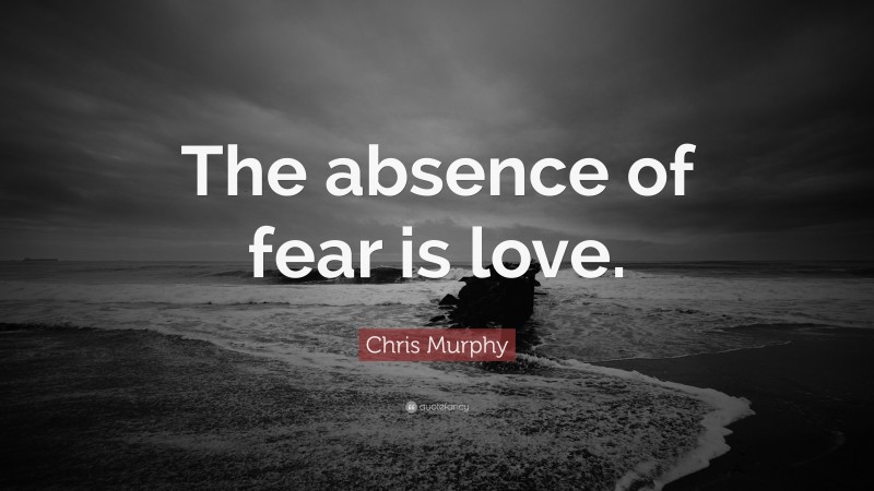 Chris Murphy Quote: “The absence of fear is love.”