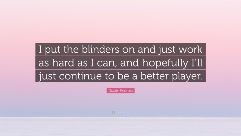 Dustin Pedroia Quote: “I put the blinders on and just work as hard as I can, and hopefully I’ll just continue to be a better player.”