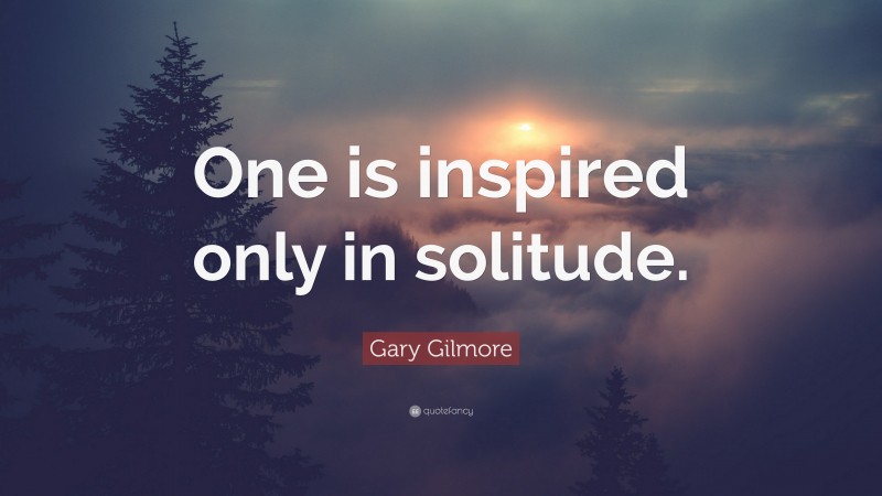 Gary Gilmore Quote: “One is inspired only in solitude.”