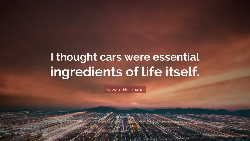 Edward Herrmann Quote: “I thought cars were essential ingredients of life itself.”
