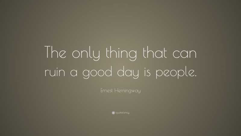 Ernest Hemingway Quote: “The only thing that can ruin a good day is people.”