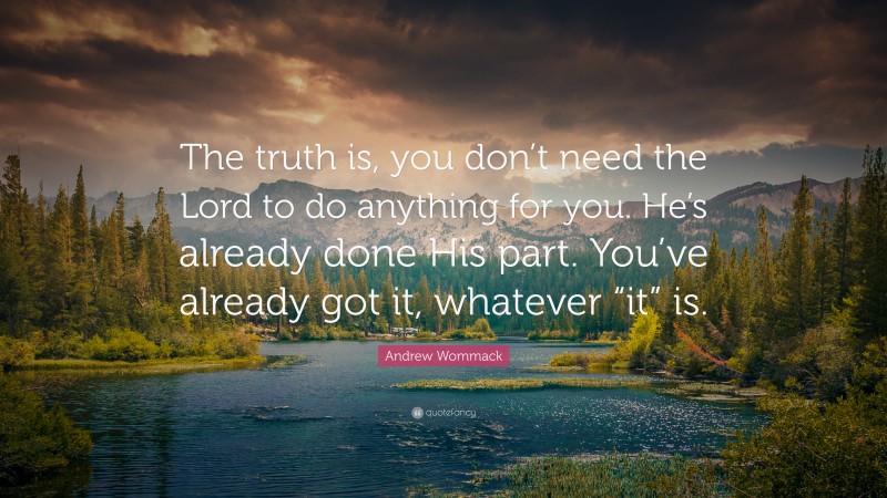 Andrew Wommack Quote: “The truth is, you don’t need the Lord to do anything for you. He’s already done His part. You’ve already got it, whatever “it” is.”
