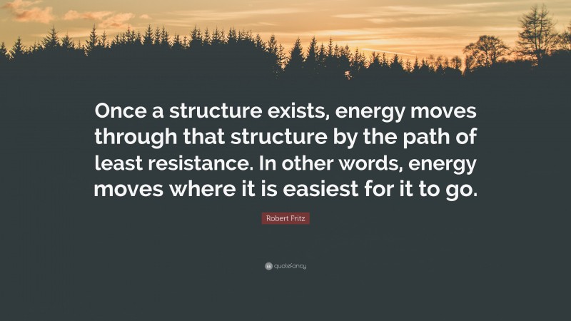 Robert Fritz Quote: “Once a structure exists, energy moves through that structure by the path of least resistance. In other words, energy moves where it is easiest for it to go.”