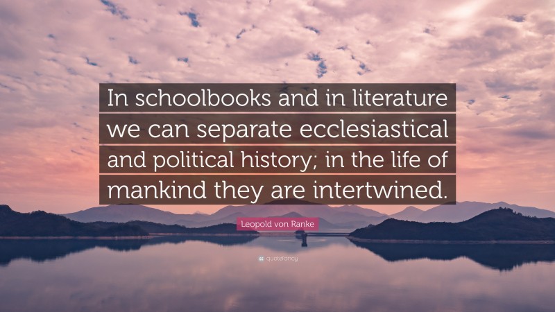 Leopold von Ranke Quote: “In schoolbooks and in literature we can separate ecclesiastical and political history; in the life of mankind they are intertwined.”