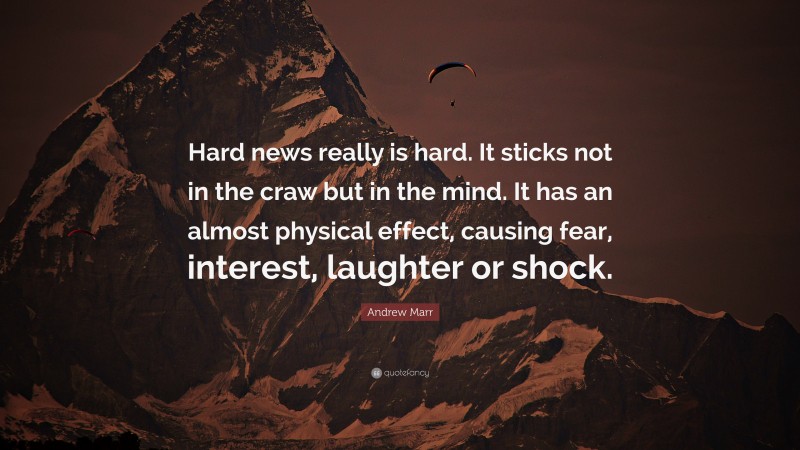 Andrew Marr Quote: “Hard news really is hard. It sticks not in the craw but in the mind. It has an almost physical effect, causing fear, interest, laughter or shock.”