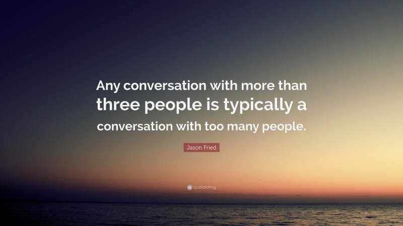 Jason Fried Quote: “Any conversation with more than three people is typically a conversation with too many people.”