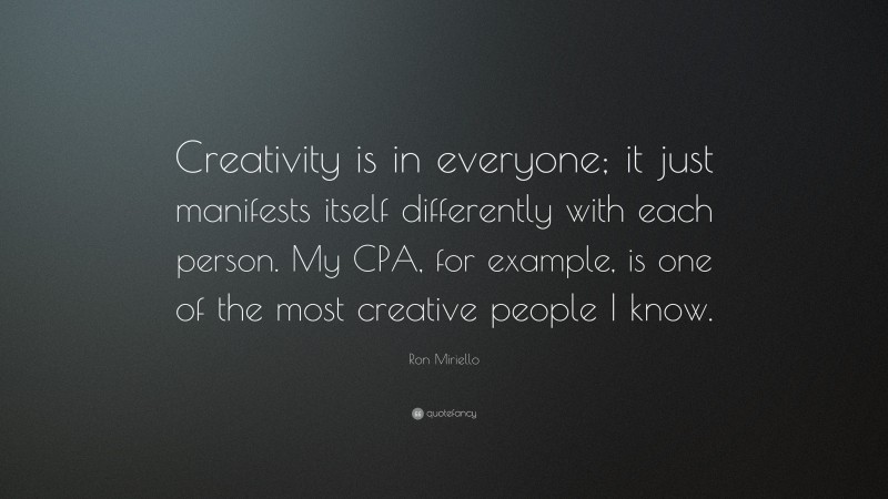 Ron Miriello Quote: “Creativity is in everyone; it just manifests itself differently with each person. My CPA, for example, is one of the most creative people I know.”
