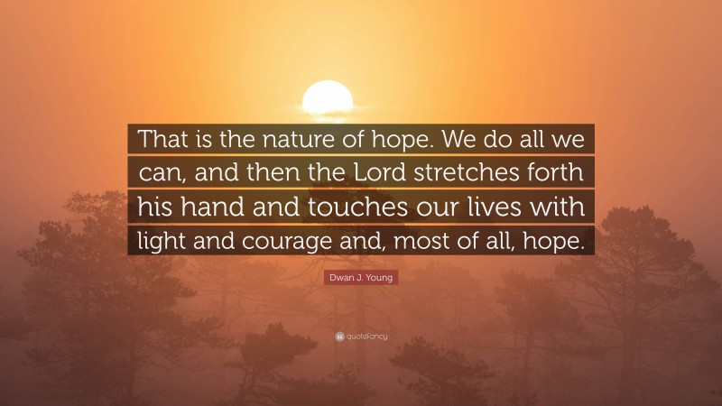 Dwan J. Young Quote: “That is the nature of hope. We do all we can, and then the Lord stretches forth his hand and touches our lives with light and courage and, most of all, hope.”
