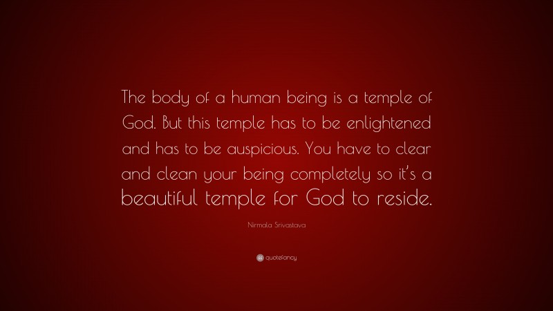 Nirmala Srivastava Quote: “The body of a human being is a temple of God. But this temple has to be enlightened and has to be auspicious. You have to clear and clean your being completely so it’s a beautiful temple for God to reside.”