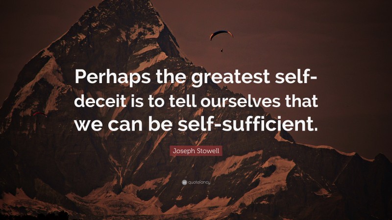 Joseph Stowell Quote: “Perhaps the greatest self-deceit is to tell ourselves that we can be self-sufficient.”
