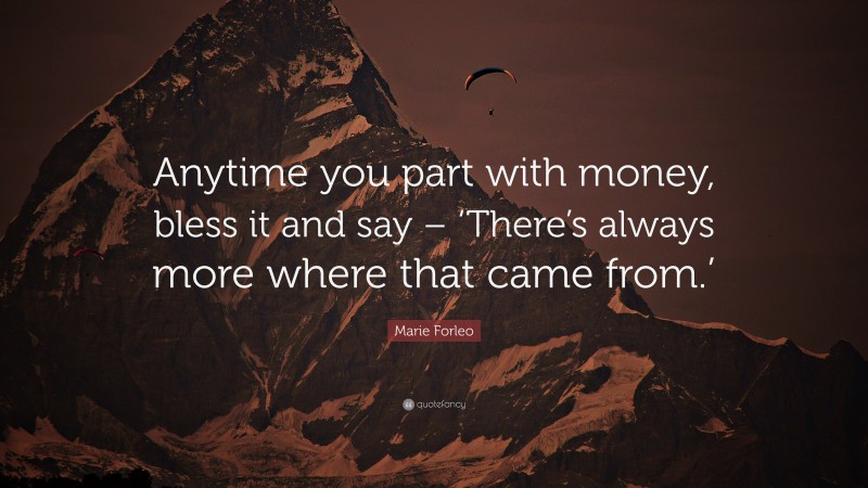 Marie Forleo Quote: “Anytime you part with money, bless it and say – ‘There’s always more where that came from.’”