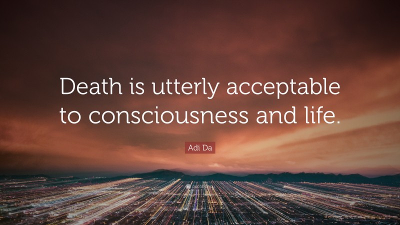 Adi Da Quote: “Death is utterly acceptable to consciousness and life.”