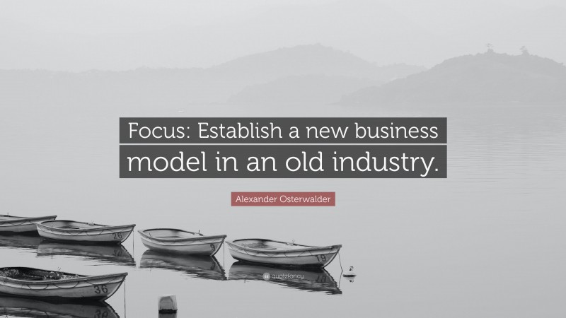 Alexander Osterwalder Quote: “Focus: Establish a new business model in an old industry.”