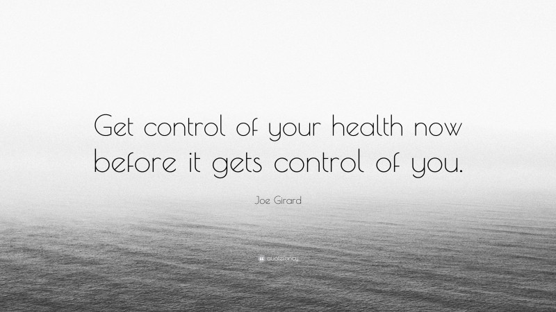Joe Girard Quote: “Get control of your health now before it gets control of you.”