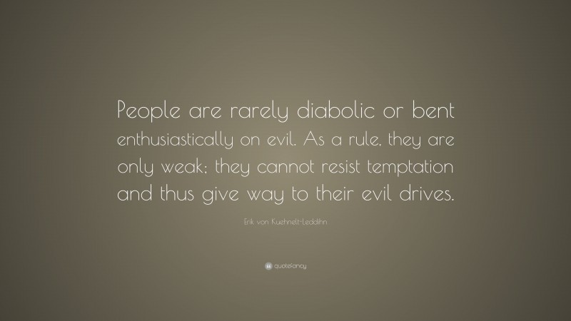 Erik von Kuehnelt-Leddihn Quote: “People are rarely diabolic or bent enthusiastically on evil. As a rule, they are only weak; they cannot resist temptation and thus give way to their evil drives.”