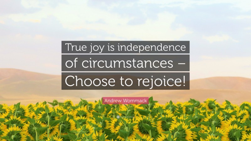 Andrew Wommack Quote: “True joy is independence of circumstances – Choose to rejoice!”