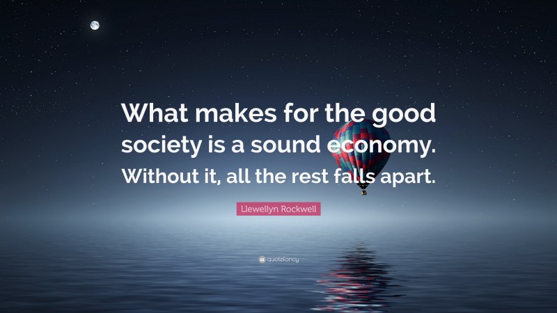Llewellyn Rockwell Quote: “What makes for the good society is a sound economy. Without it, all the rest falls apart.”