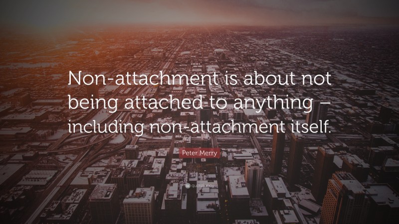 Peter Merry Quote: “Non-attachment is about not being attached to anything – including non-attachment itself.”