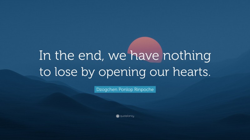 Dzogchen Ponlop Rinpoche Quote: “In the end, we have nothing to lose by opening our hearts.”
