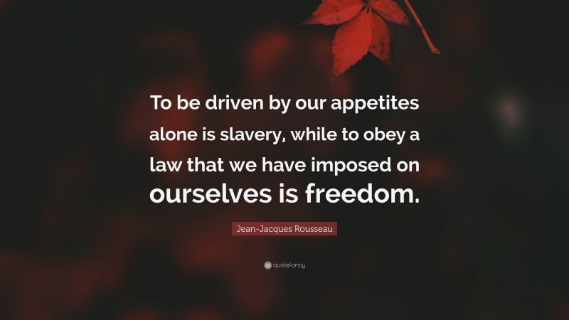 Jean-Jacques Rousseau Quote: “To be driven by our appetites alone is slavery, while to obey a law that we have imposed on ourselves is freedom.”