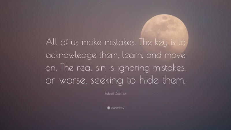 Robert Zoellick Quote: “All of us make mistakes. The key is to acknowledge them, learn, and move on. The real sin is ignoring mistakes, or worse, seeking to hide them.”