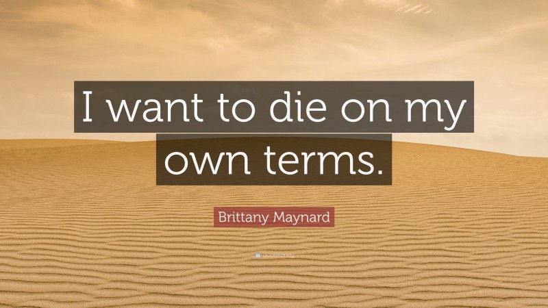 Brittany Maynard Quote: “I want to die on my own terms.”