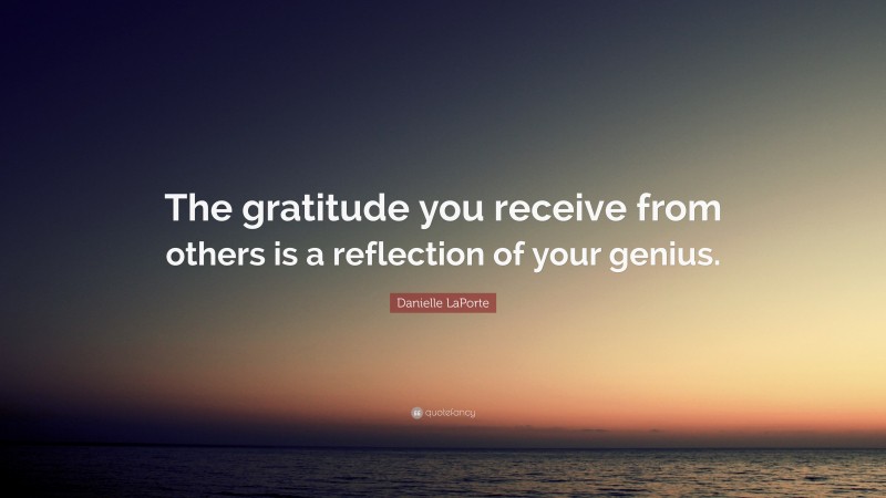 Danielle LaPorte Quote: “The gratitude you receive from others is a reflection of your genius.”