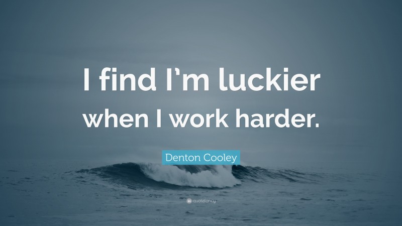 Denton Cooley Quote: “I find I’m luckier when I work harder.”