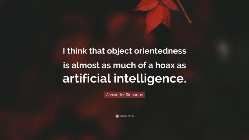 Alexander Stepanov Quote: “I think that object orientedness is almost as much of a hoax as artificial intelligence.”