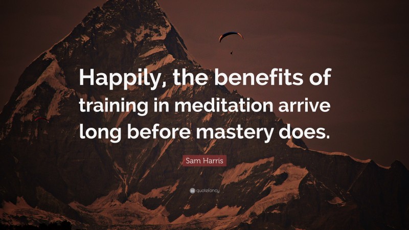 Sam Harris Quote: “Happily, the benefits of training in meditation arrive long before mastery does.”