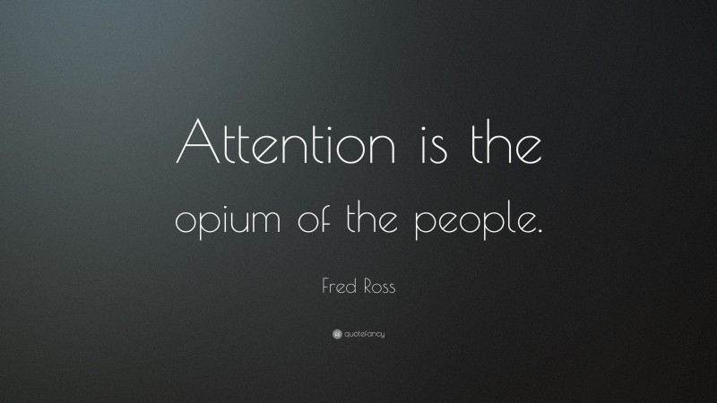Fred Ross Quote: “Attention is the opium of the people.”