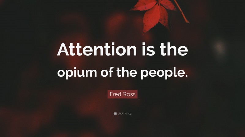 Fred Ross Quote: “Attention is the opium of the people.”
