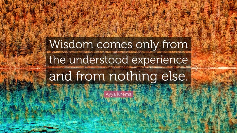 Ayya Khema Quote: “Wisdom comes only from the understood experience and from nothing else.”