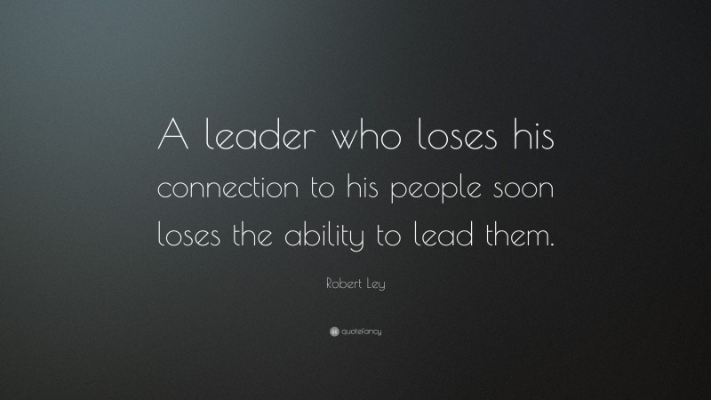 Robert Ley Quote: “A leader who loses his connection to his people soon loses the ability to lead them.”