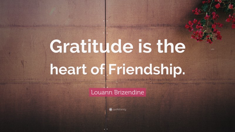 Louann Brizendine Quote: “Gratitude is the heart of Friendship.”