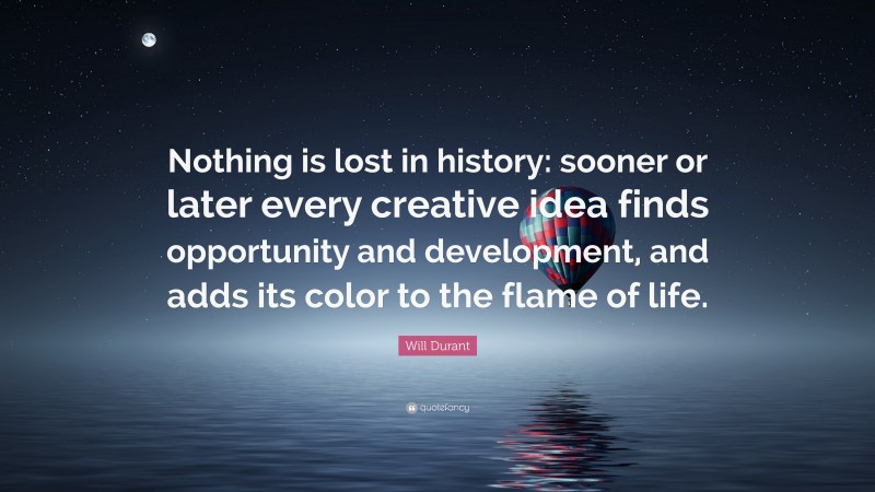 Will Durant Quote: “Nothing is lost in history: sooner or later every creative idea finds opportunity and development, and adds its color to the flame of life.”