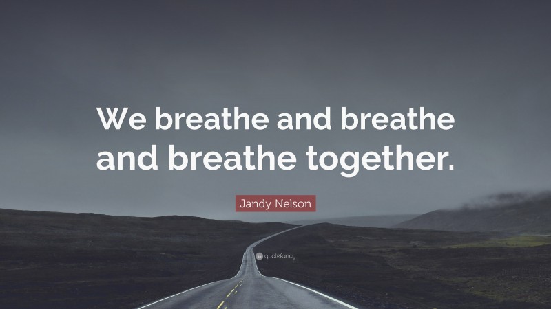 Jandy Nelson Quote: “We breathe and breathe and breathe together.”