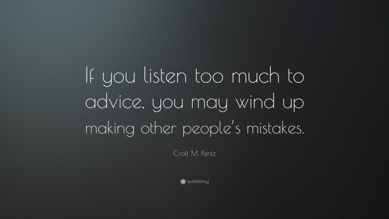 Croft M. Pentz Quote: “If you listen too much to advice, you may wind up making other people’s mistakes.”