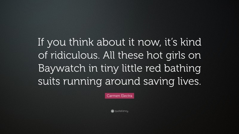 Carmen Electra Quote: “If you think about it now, it’s kind of ridiculous. All these hot girls on Baywatch in tiny little red bathing suits running around saving lives.”