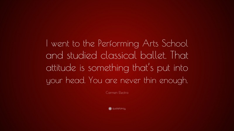 Carmen Electra Quote: “I went to the Performing Arts School and studied classical ballet. That attitude is something that’s put into your head. You are never thin enough.”