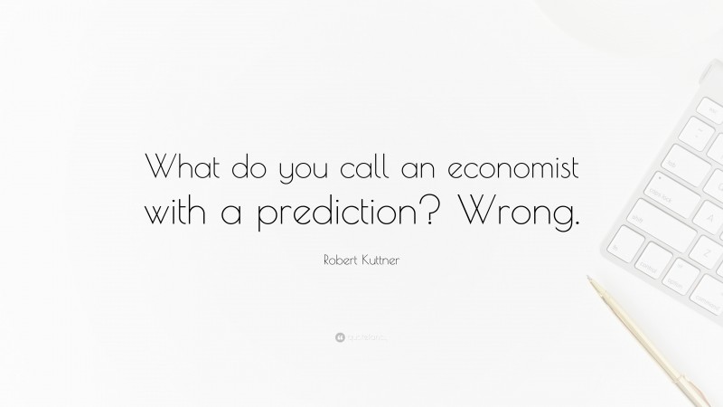 Robert Kuttner Quote: “What do you call an economist with a prediction? Wrong.”