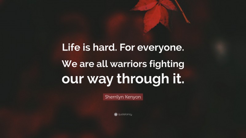 Sherrilyn Kenyon Quote: “Life is hard. For everyone. We are all warriors fighting our way through it.”