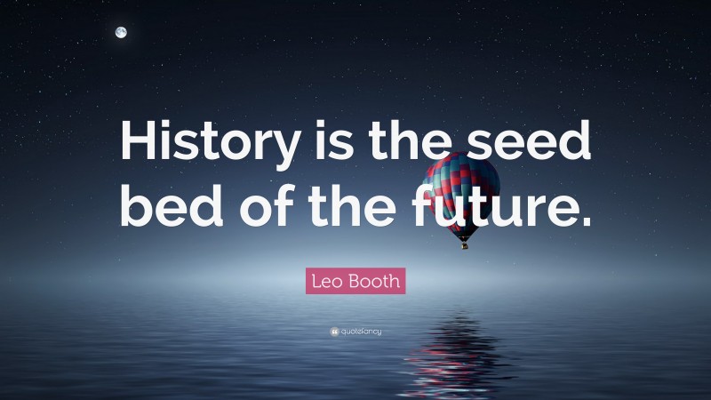 Leo Booth Quote: “History is the seed bed of the future.”