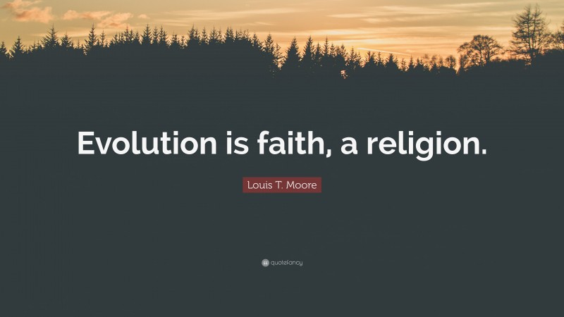 Louis T. Moore Quote: “Evolution is faith, a religion.”