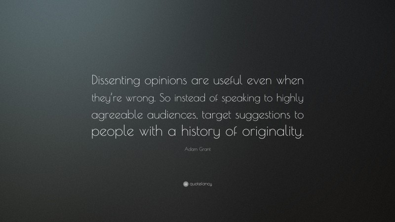 Adam Grant Quote: “Dissenting opinions are useful even when they’re wrong. So instead of speaking to highly agreeable audiences, target suggestions to people with a history of originality.”