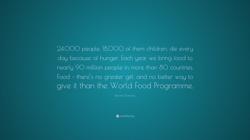Dikembe Mutombo Quote: “24,000 people, 18,000 of them children, die every day because of hunger. Each year we bring food to nearly 90 million people in more than 80 countries. Food – there’s no greater gift, and no better way to give it than the World Food Programme.”