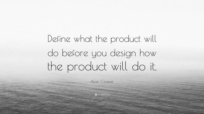 Alan Cooper Quote: “Define what the product will do before you design how the product will do it.”