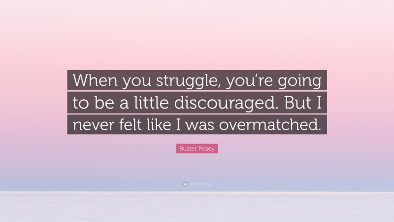 Buster Posey Quote: “When you struggle, you’re going to be a little discouraged. But I never felt like I was overmatched.”